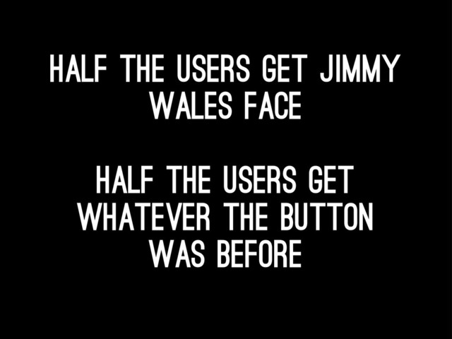 Half the users get jimmy
wales face
half the users get
whatever the button
was before
