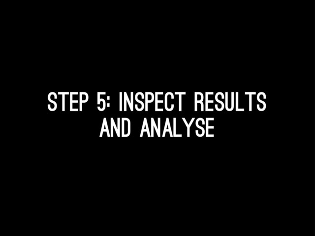 Step 5: inspect results
and analyse
