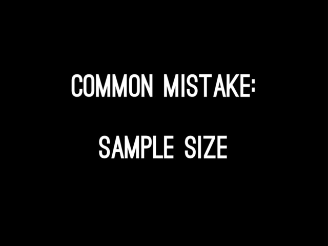 common mistake:
Sample size
