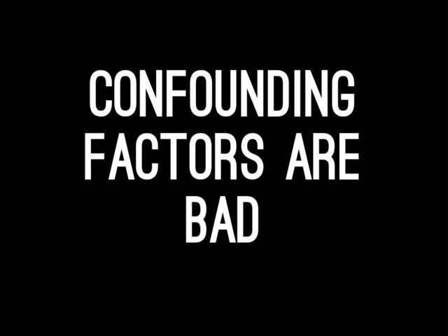 Confounding
factors ARE
bad
