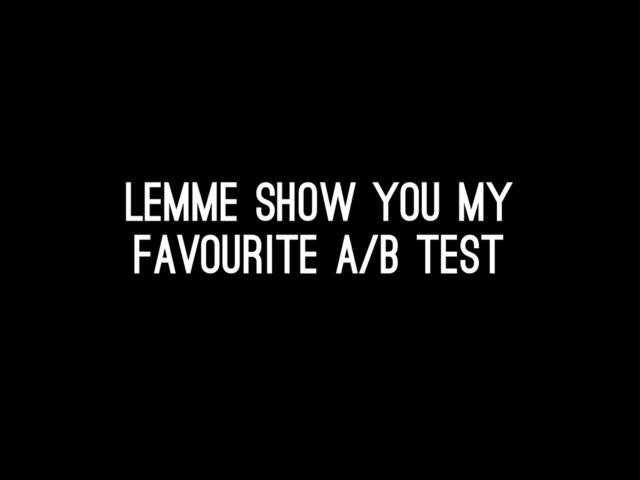 Lemme show you my
favourite A/B test
