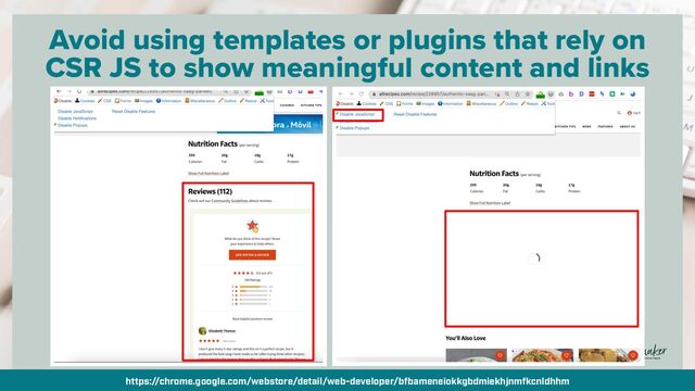 By @aleyda from @orainti for #seosummit
Avoid using templates or plugins that rely on
CSR JS to show meaningful content and links
https://chrome.google.com/webstore/detail/web-developer/bfbameneiokkgbdmiekhjnmfkcnldhhm
