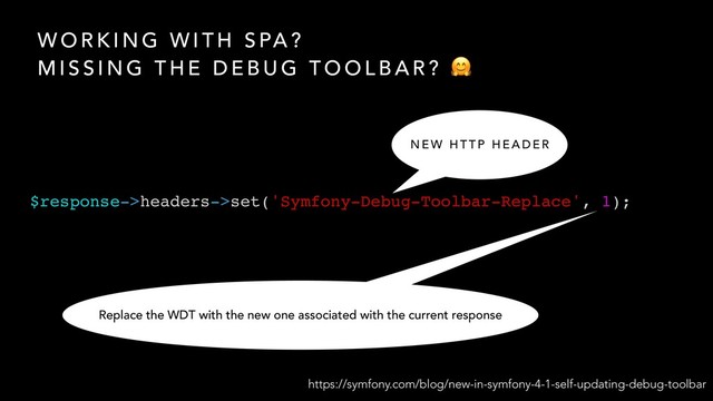 W O R K I N G W I T H S PA ?
M I S S I N G T H E D E B U G T O O L B A R ? 
$response->headers->set('Symfony-Debug-Toolbar-Replace', 1);
https://symfony.com/blog/new-in-symfony-4-1-self-updating-debug-toolbar
N E W H T T P H E A D E R
Replace the WDT with the new one associated with the current response
