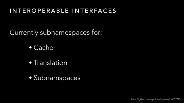 Currently subnamespaces for:
• Cache
• Translation
• Subnamspaces
https://github.com/symfony/symfony/pull/27093
I N T E R O P E R A B L E I N T E R FA C E S
