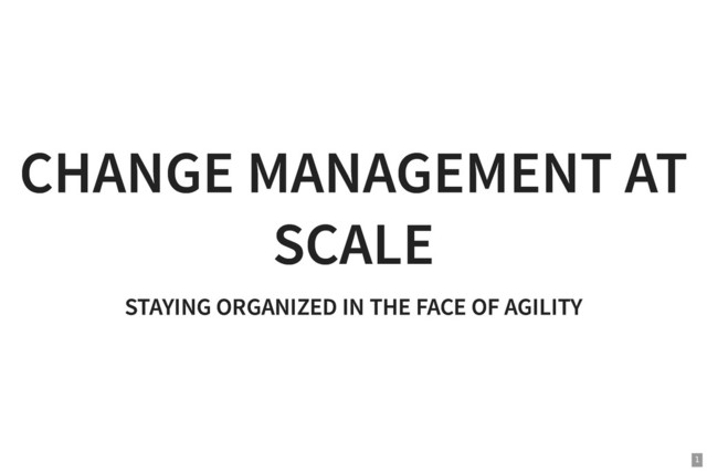 CHANGE MANAGEMENT AT
CHANGE MANAGEMENT AT
SCALE
SCALE
STAYING ORGANIZED IN THE FACE OF AGILITY
STAYING ORGANIZED IN THE FACE OF AGILITY
1

