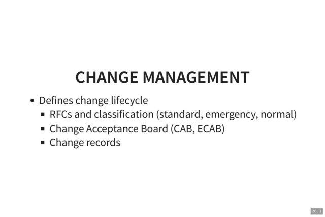 CHANGE MANAGEMENT
CHANGE MANAGEMENT
Defines change lifecycle
RFCs and classification (standard, emergency, normal)
Change Acceptance Board (CAB, ECAB)
Change records
26 . 1
