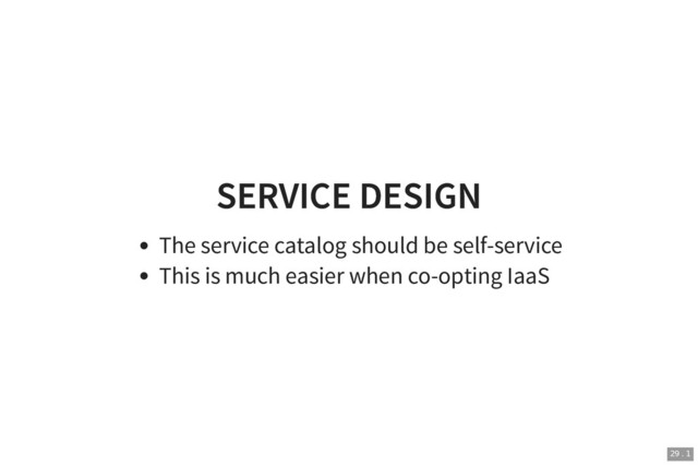SERVICE DESIGN
SERVICE DESIGN
The service catalog should be self-service
This is much easier when co-opting IaaS
29 . 1
