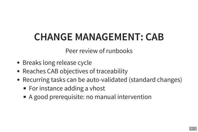 CHANGE MANAGEMENT: CAB
CHANGE MANAGEMENT: CAB
Peer review of runbooks
Breaks long release cycle
Reaches CAB objectives of traceability
Recurring tasks can be auto-validated (standard changes)
For instance adding a vhost
A good prerequisite: no manual intervention
35 . 1
