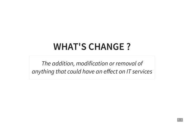 WHAT'S CHANGE ?
WHAT'S CHANGE ?
The addition, modification or removal of
anything that could have an eﬀect on IT services
5 . 1

