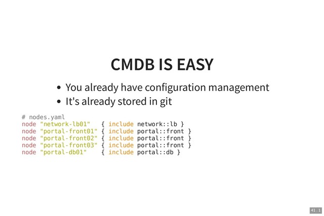 CMDB IS EASY
CMDB IS EASY
You already have configuration management
It's already stored in git
# nodes.yaml
node "network-lb01" { include network::lb }
node "portal-front01" { include portal::front }
node "portal-front02" { include portal::front }
node "portal-front03" { include portal::front }
node "portal-db01" { include portal::db }
41 . 1
