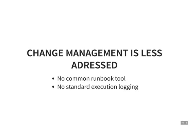 CHANGE MANAGEMENT IS LESS
CHANGE MANAGEMENT IS LESS
ADRESSED
ADRESSED
No common runbook tool
No standard execution logging
42 . 1

