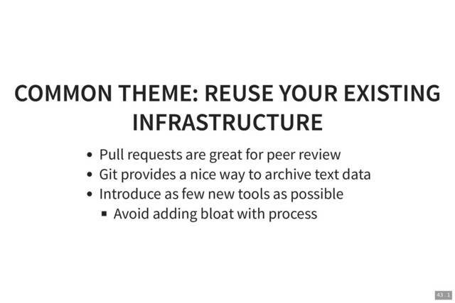 COMMON THEME: REUSE YOUR EXISTING
COMMON THEME: REUSE YOUR EXISTING
INFRASTRUCTURE
INFRASTRUCTURE
Pull requests are great for peer review
Git provides a nice way to archive text data
Introduce as few new tools as possible
Avoid adding bloat with process
43 . 1
