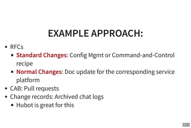 EXAMPLE APPROACH:
EXAMPLE APPROACH:
RFCs
Standard Changes: Config Mgmt or Command-and-Control
recipe
Normal Changes: Doc update for the corresponding service
platform
CAB: Pull requests
Change records: Archived chat logs
Hubot is great for this
44 . 1
