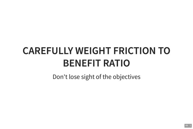 CAREFULLY WEIGHT FRICTION TO
CAREFULLY WEIGHT FRICTION TO
BENEFIT RATIO
BENEFIT RATIO
Don't lose sight of the objectives
49 . 1
