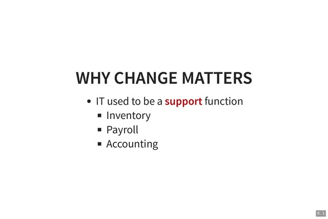 WHY CHANGE MATTERS
WHY CHANGE MATTERS
IT used to be a support function
Inventory
Payroll
Accounting
6 . 1
