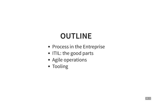 OUTLINE
OUTLINE
Process in the Entreprise
ITIL: the good parts
Agile operations
Tooling
10 . 1
