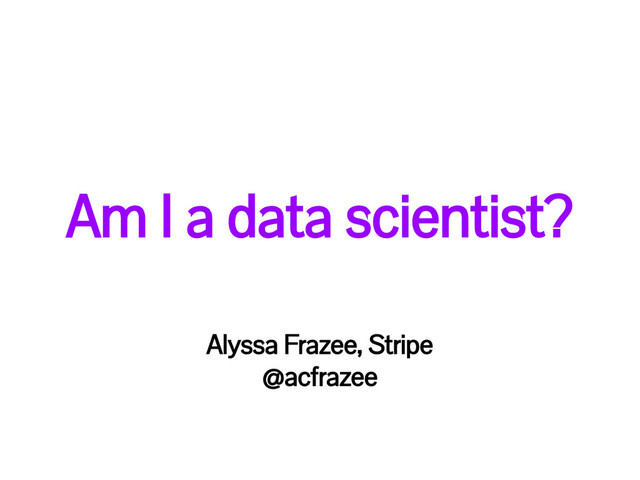 Am I a data scientist?
Alyssa Frazee, Stripe
@acfrazee
