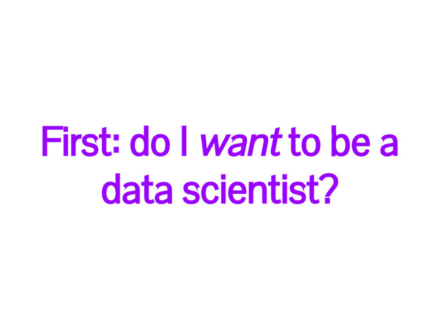 First: do I want to be a
data scientist?
