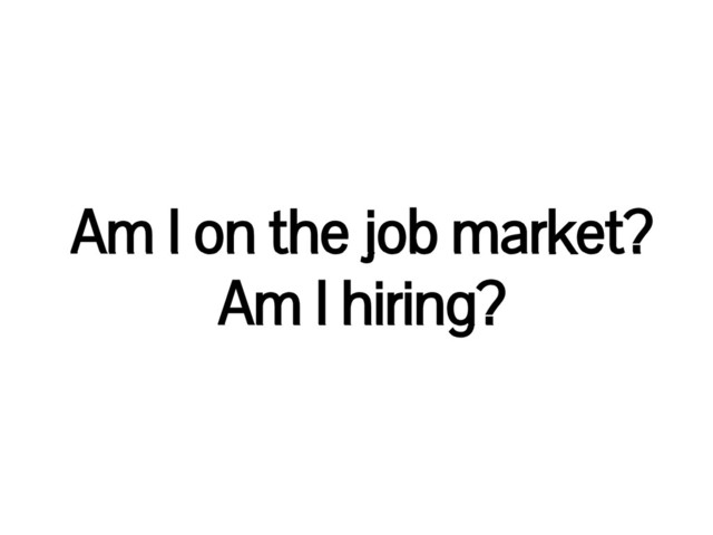 Am I on the job market?
Am I hiring?
