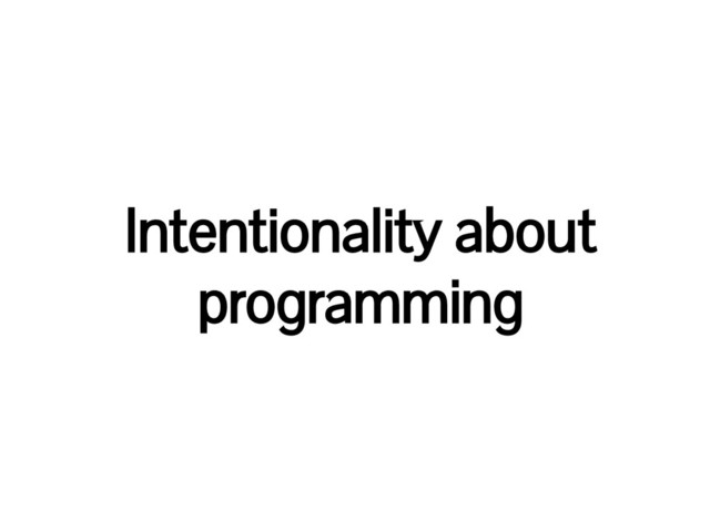 Intentionality about
programming
