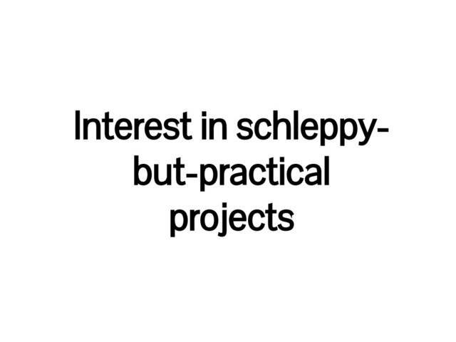 Interest in schleppy-
but-practical
projects
