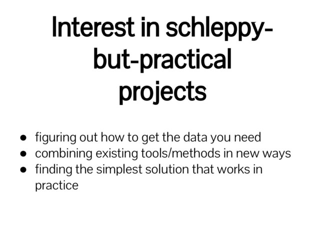 Interest in schleppy-
but-practical
projects
● figuring out how to get the data you need
● combining existing tools/methods in new ways
● finding the simplest solution that works in
practice
