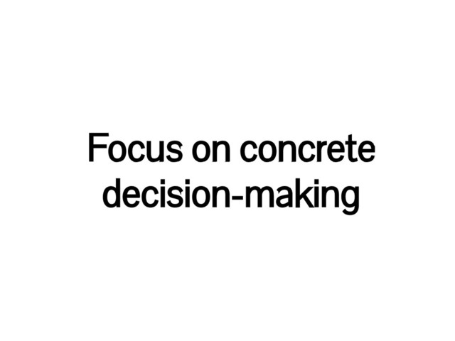 Focus on concrete
decision-making
