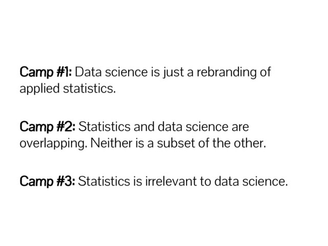 Camp #1: Data science is just a rebranding of
applied statistics.
Camp #2: Statistics and data science are
overlapping. Neither is a subset of the other.
Camp #3: Statistics is irrelevant to data science.
