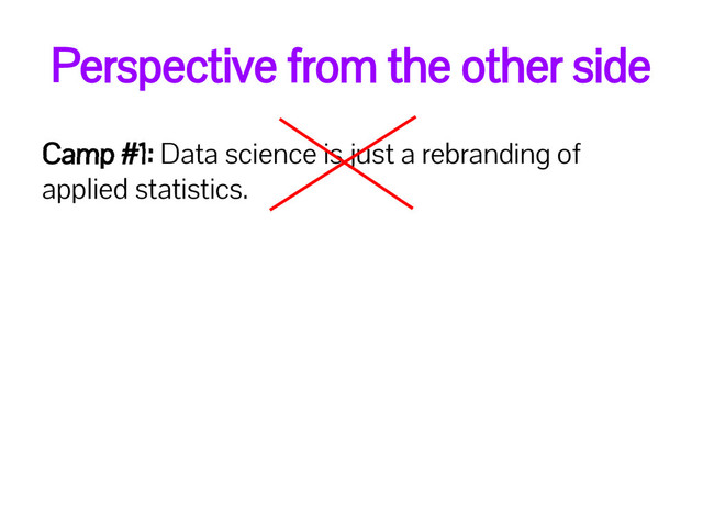 Perspective from the other side
Camp #1: Data science is just a rebranding of
applied statistics.
