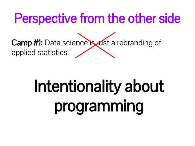 Perspective from the other side
Camp #1: Data science is just a rebranding of
applied statistics.
Intentionality about
programming

