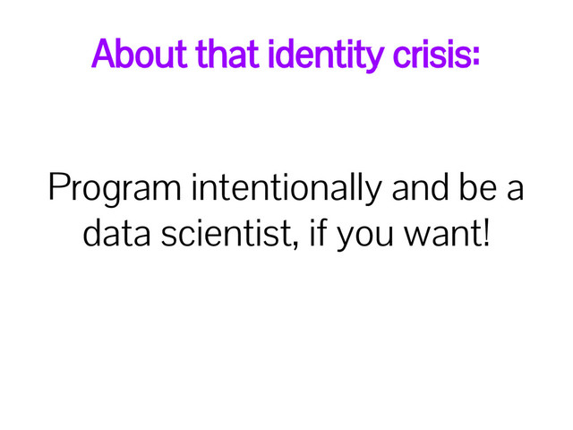 About that identity crisis:
Program intentionally and be a
data scientist, if you want!
