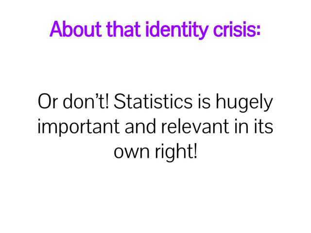 About that identity crisis:
Or don’t! Statistics is hugely
important and relevant in its
own right!

