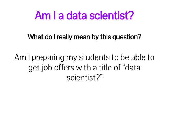 Am I a data scientist?
What do I really mean by this question?
Am I preparing my students to be able to
get job offers with a title of “data
scientist?”
