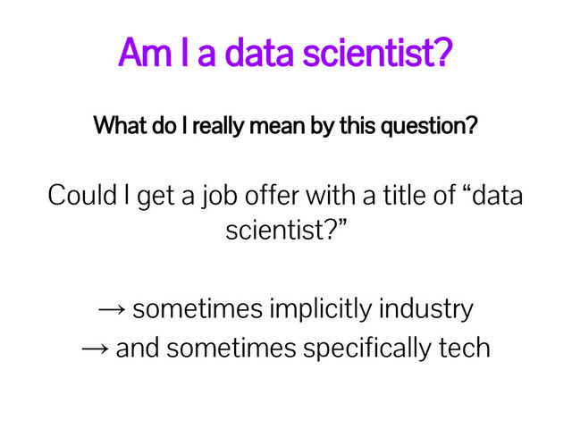 Am I a data scientist?
What do I really mean by this question?
Could I get a job offer with a title of “data
scientist?”
→ sometimes implicitly industry
→ and sometimes specifically tech
