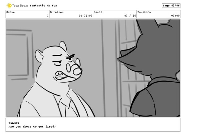 Scene
1
Duration
01:26:02
Panel
83 / 86
Duration
01:00
Fantastic Mr Fox Page 83/86
BADGER
Are you about to get fired?
