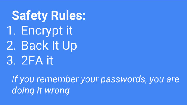 Safety Rules:
1. Encrypt it
2. Back It Up
3. 2FA it
If you remember your passwords, you are
doing it wrong
