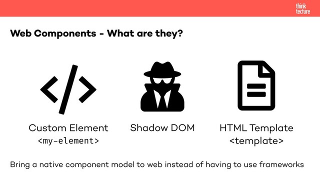 Bring a native component model to web instead of having to use frameworks
Web Components - What are they?
Custom Element

Shadow DOM HTML Template

