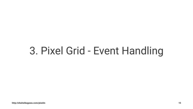 3. Pixel Grid - Event Handling
http://shuheikagawa.com/pixelm 15
