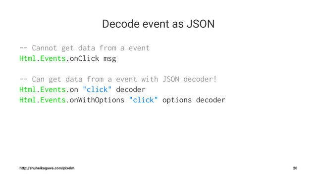 Decode event as JSON
-- Cannot get data from a event
Html.Events.onClick msg
-- Can get data from a event with JSON decoder!
Html.Events.on "click" decoder
Html.Events.onWithOptions "click" options decoder
http://shuheikagawa.com/pixelm 20
