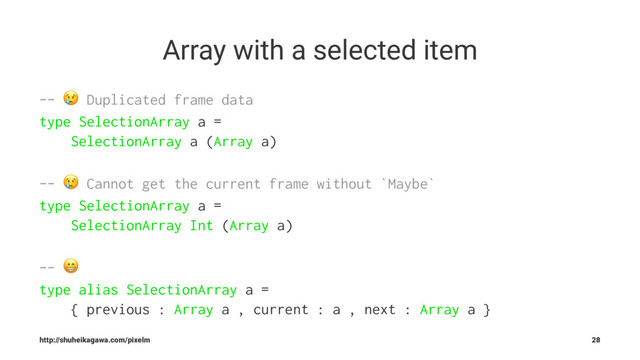 Array with a selected item
-- ! Duplicated frame data
type SelectionArray a =
SelectionArray a (Array a)
-- ! Cannot get the current frame without `Maybe`
type SelectionArray a =
SelectionArray Int (Array a)
-- "
type alias SelectionArray a =
{ previous : Array a , current : a , next : Array a }
http://shuheikagawa.com/pixelm 28
