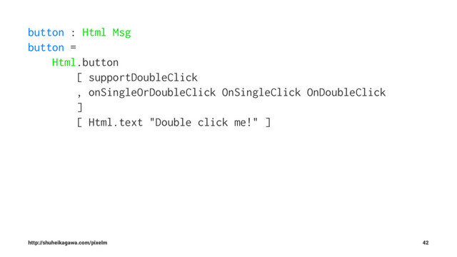 button : Html Msg
button =
Html.button
[ supportDoubleClick
, onSingleOrDoubleClick OnSingleClick OnDoubleClick
]
[ Html.text "Double click me!" ]
http://shuheikagawa.com/pixelm 42

