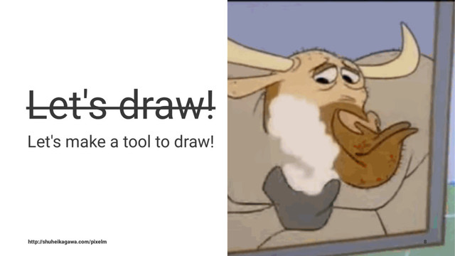 Let's draw!
Let's make a tool to draw!
http://shuheikagawa.com/pixelm 8

