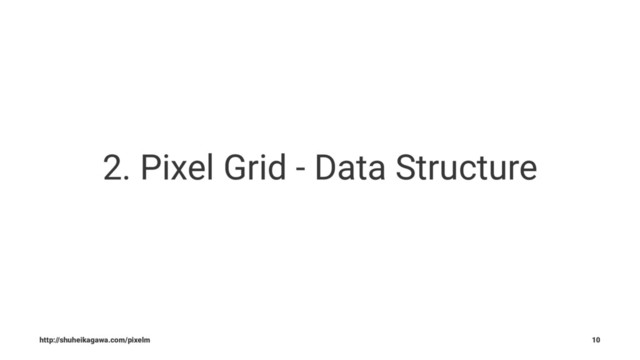 2. Pixel Grid - Data Structure
http://shuheikagawa.com/pixelm 10
