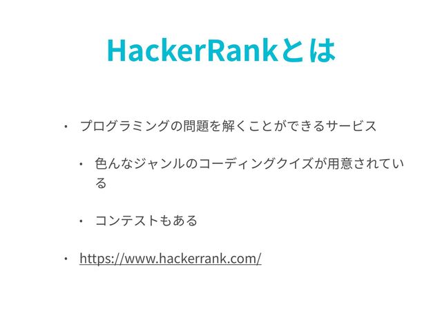 HackerRankとは
• プログラミングの問題を解くことができるサービス
• ⾊んなジャンルのコーディングクイズが⽤意されてい
る
• コンテストもある
• https://www.hackerrank.com/
