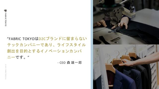 © 2 0 2 1 F ABRIC T OKYO Inc.
54
”FABRIC TOKYOはD2Cブランドに留まらない
テックカンパニーであり、ライフスタイル
創出を目的とするイノベーションカンパ
ニーです。”
- CEO 森 雄一郎
