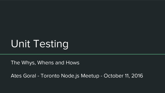 Unit Testing
The Whys, Whens and Hows
Ates Goral - Toronto Node.js Meetup - October 11, 2016
