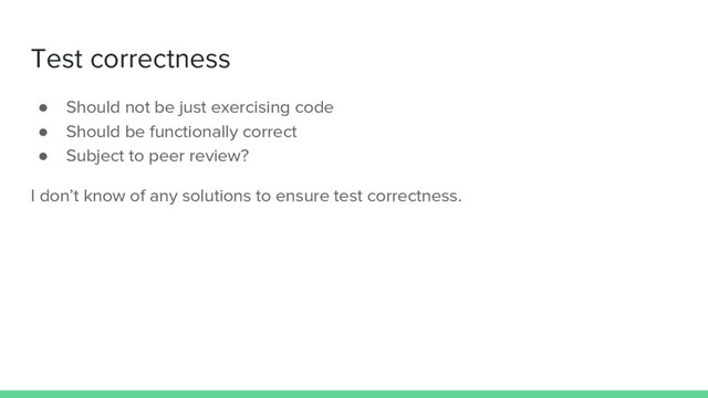 Test correctness
● Should not be just exercising code
● Should be functionally correct
● Subject to peer review?
I don’t know of any solutions to ensure test correctness.
