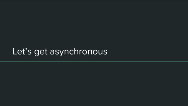 Let’s get asynchronous
