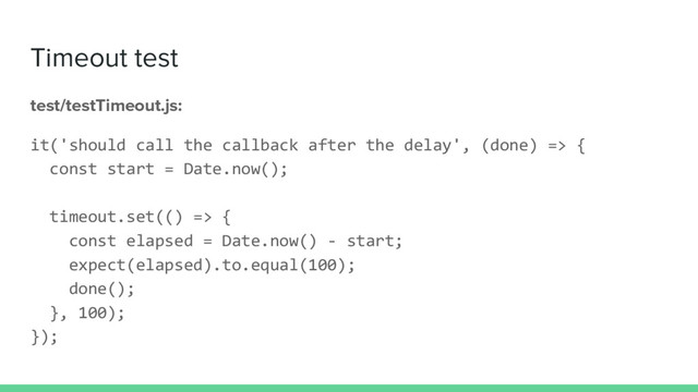 Timeout test
test/testTimeout.js:
it('should call the callback after the delay', (done) => {
const start = Date.now();
timeout.set(() => {
const elapsed = Date.now() - start;
expect(elapsed).to.equal(100);
done();
}, 100);
});
