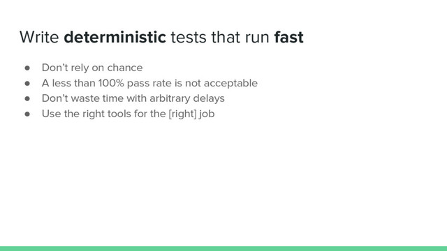 Write deterministic tests that run fast
● Don’t rely on chance
● A less than 100% pass rate is not acceptable
● Don’t waste time with arbitrary delays
● Use the right tools for the [right] job
